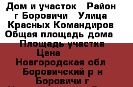 Дом и участок › Район ­ г.Боровичи › Улица ­ Красных Командиров › Общая площадь дома ­ 80 › Площадь участка ­ 9 000 › Цена ­ 1 450 000 - Новгородская обл., Боровичский р-н, Боровичи г. Недвижимость » Дома, коттеджи, дачи продажа   . Новгородская обл.